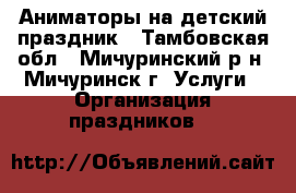 Аниматоры на детский праздник - Тамбовская обл., Мичуринский р-н, Мичуринск г. Услуги » Организация праздников   